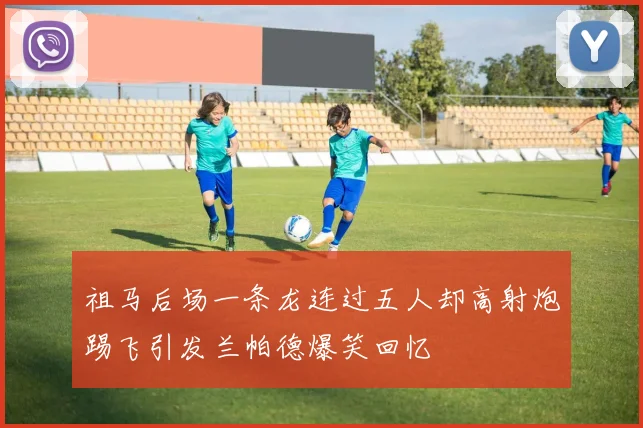 祖马后场一条龙连过五人却高射炮踢飞引发兰帕德爆笑回忆