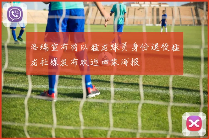 洛瑞宣布将以猛龙球员身份退役猛龙社媒发布欢迎回家海报