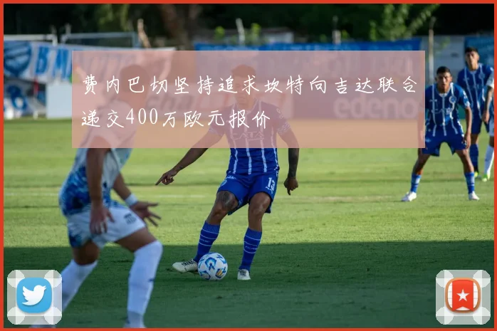 费内巴切坚持追求坎特向吉达联合递交400万欧元报价