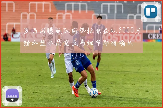 罗马诺曝狼队前锋拉尔森以5000万镑加盟水晶宫交易细节即将确认