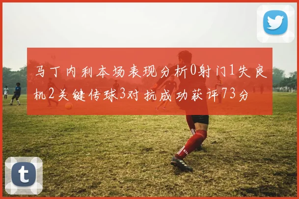 马丁内利本场表现分析0射门1失良机2关键传球3对抗成功获评73分