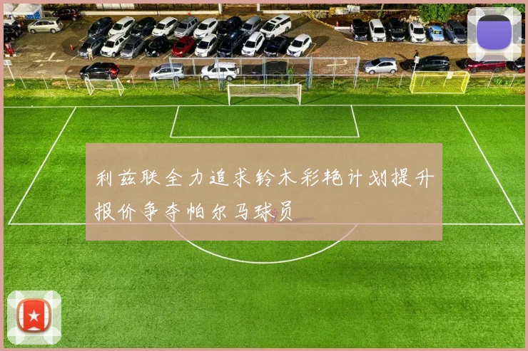 利兹联全力追求铃木彩艳计划提升报价争夺帕尔马球员