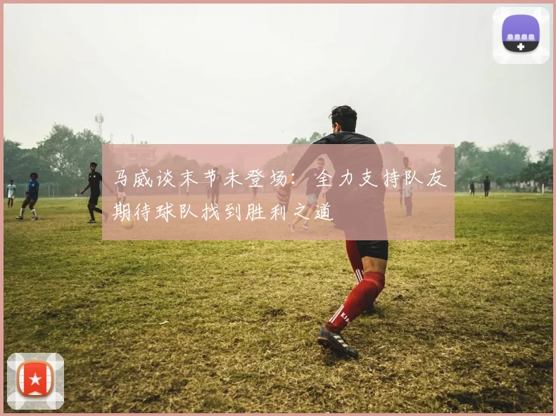 马威谈末节未登场：全力支持队友期待球队找到胜利之道