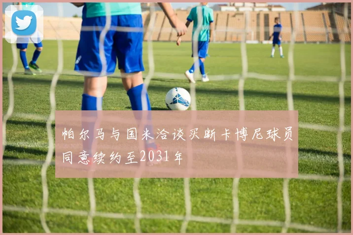 帕尔马与国米洽谈买断卡博尼球员同意续约至2031年