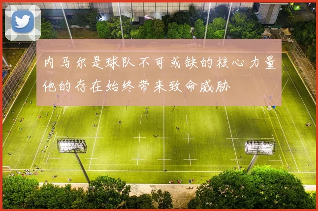 内马尔是球队不可或缺的核心力量他的存在始终带来致命威胁