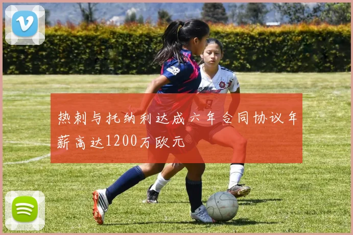 热刺与托纳利达成六年合同协议年薪高达1200万欧元