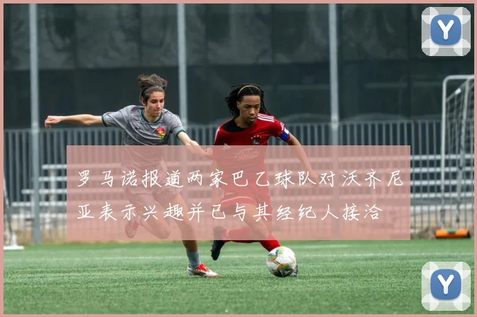 罗马诺报道两家巴乙球队对沃齐尼亚表示兴趣并已与其经纪人接洽