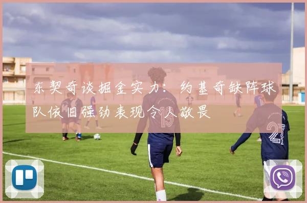 东契奇谈掘金实力：约基奇缺阵球队依旧强劲表现令人敬畏