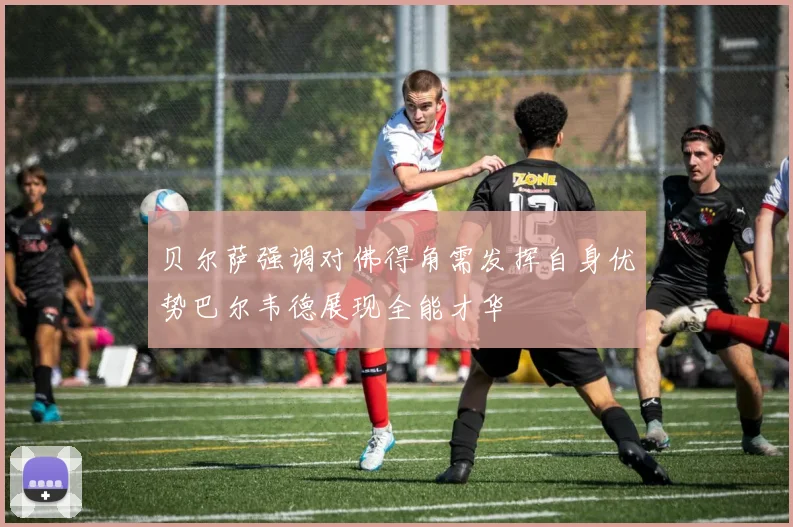 贝尔萨强调对佛得角需发挥自身优势巴尔韦德展现全能才华