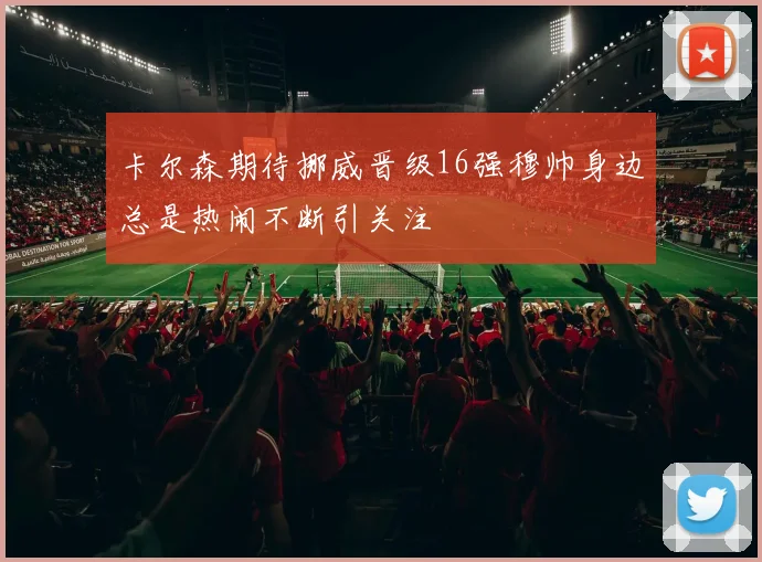 卡尔森期待挪威晋级16强穆帅身边总是热闹不断引关注