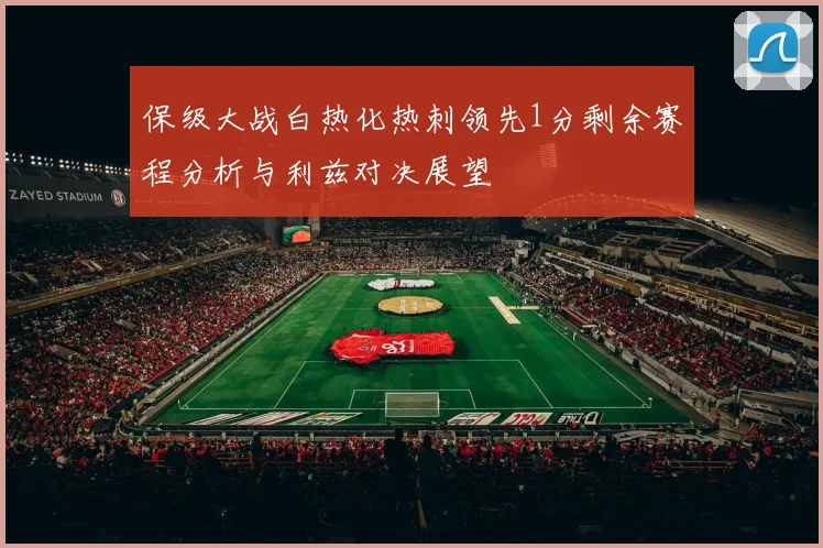 保级大战白热化热刺领先1分剩余赛程分析与利兹对决展望