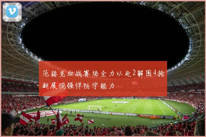范赫克血战赛场全力以赴2解围4抢断展现强悍防守能力