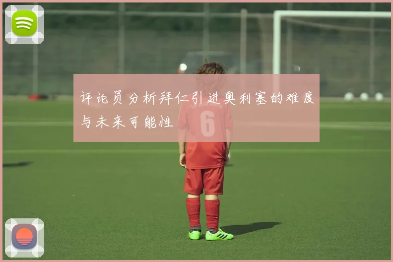 评论员分析拜仁引进奥利塞的难度与未来可能性