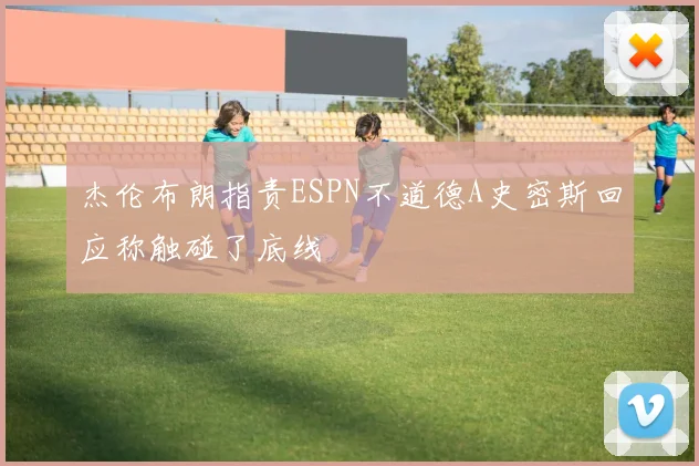 杰伦布朗指责ESPN不道德A史密斯回应称触碰了底线