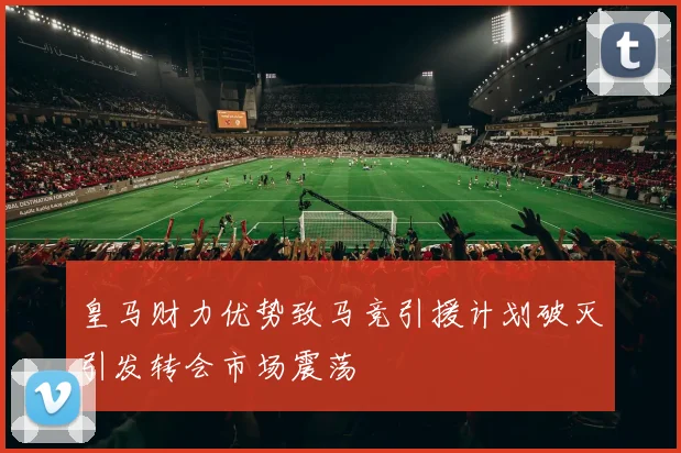 皇马财力优势致马竞引援计划破灭引发转会市场震荡