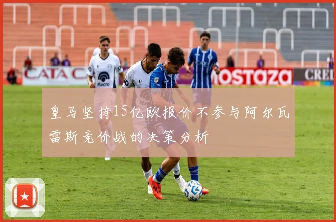 皇马坚持15亿欧报价不参与阿尔瓦雷斯竞价战的决策分析