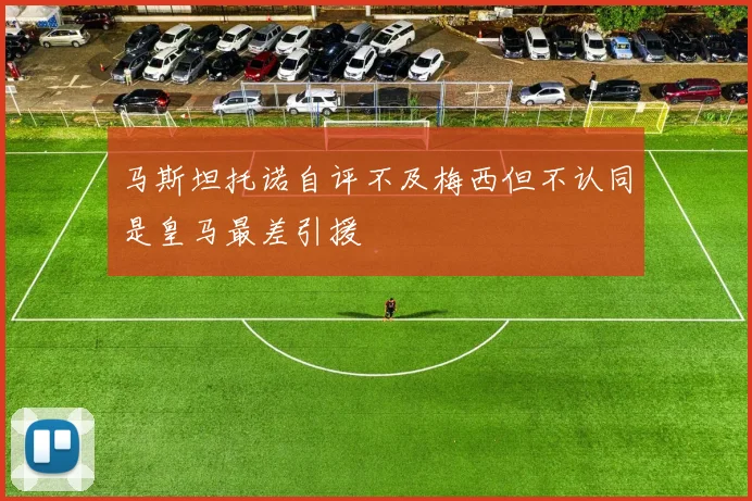 马斯坦托诺自评不及梅西但不认同是皇马最差引援
