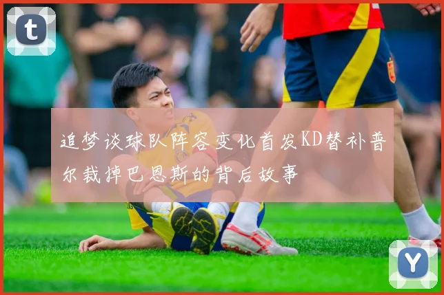 追梦谈球队阵容变化首发KD替补普尔裁掉巴恩斯的背后故事