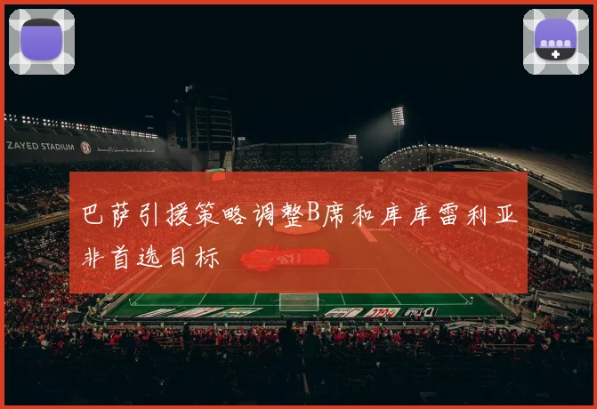 巴萨引援策略调整B席和库库雷利亚非首选目标